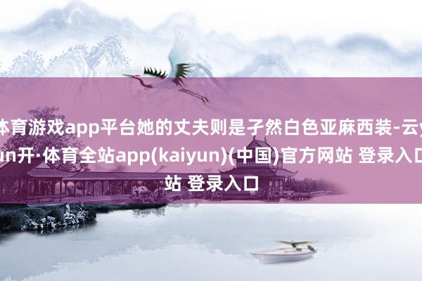 体育游戏app平台她的丈夫则是孑然白色亚麻西装-云yun开·体育全站app(kaiyun)(中国)官方网站 登录入口