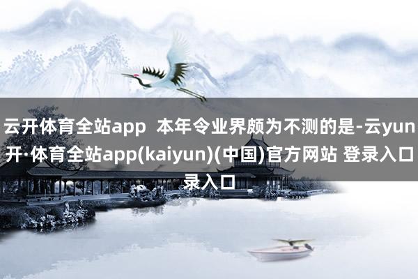云开体育全站app 本年令业界颇为不测的是-云yun开·体育全站app(kaiyun)(中国)官方网站 登录入口