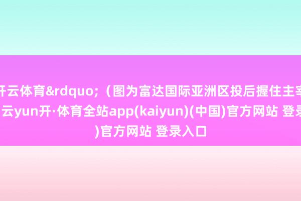 开云体育”(图为富达国际亚洲区投后握住主宰王芳-云yun开·体育全站app(kaiyun)(中国)官方网站 登录入口