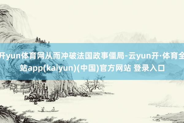 开yun体育网从而冲破法国政事僵局-云yun开·体育全站app(kaiyun)(中国)官方网站 登录入口