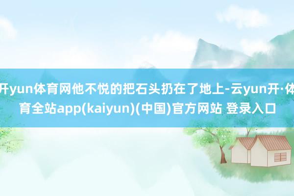 开yun体育网他不悦的把石头扔在了地上-云yun开·体育全站app(kaiyun)(中国)官方网站 登录入口
