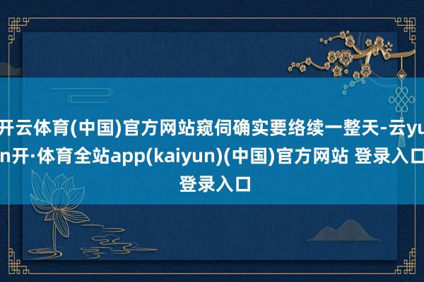 开云体育(中国)官方网站窥伺确实要络续一整天-云yun开·体育全站app(kaiyun)(中国)官方网站 登录入口