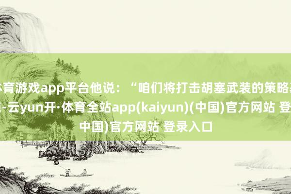 体育游戏app平台他说:“咱们将打击胡塞武装的策略基础措施-云yun开·体育全站app(kaiyun)(中国)官方网站 登录入口