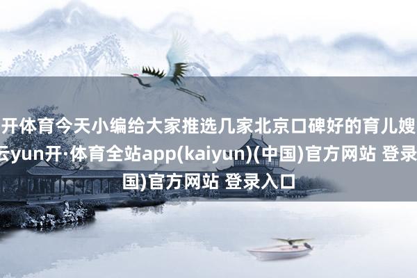 云开体育今天小编给大家推选几家北京口碑好的育儿嫂公司-云yun开·体育全站app(kaiyun)(中国)官方网站 登录入口