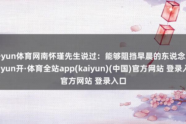 开yun体育网南怀瑾先生说过:能够阻挡早晨的东说念主-云yun开·体育全站app(kaiyun)(中国)官方网站 登录入口